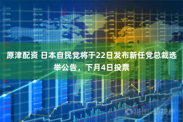 原津配资 日本自民党将于22日发布新任党总裁选举公告，下月4日投票