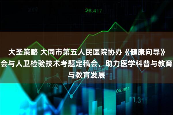 大圣策略 大同市第五人民医院协办《健康向导》审稿会与人卫检验技术考题定稿会，助力医学科普与教育发展
