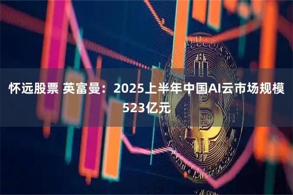 怀远股票 英富曼：2025上半年中国AI云市场规模523亿元