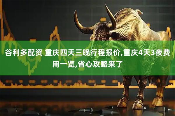 谷利多配资 重庆四天三晚行程报价,重庆4天3夜费用一览,省心攻略来了