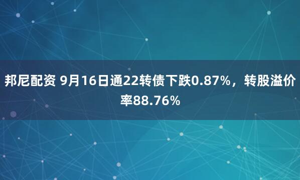 邦尼配资 9月16日通22转债下跌0.87%，转股溢价率88.76%