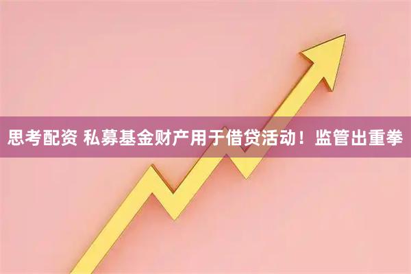 思考配资 私募基金财产用于借贷活动！监管出重拳