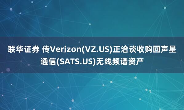 联华证券 传Verizon(VZ.US)正洽谈收购回声星通信(SATS.US)无线频谱资产