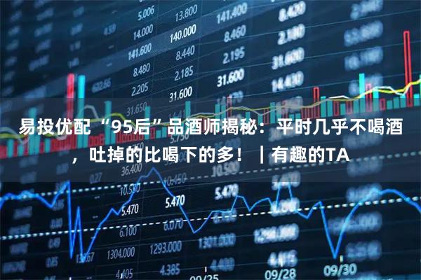 易投优配 “95后”品酒师揭秘：平时几乎不喝酒，吐掉的比喝下的多！｜有趣的TA