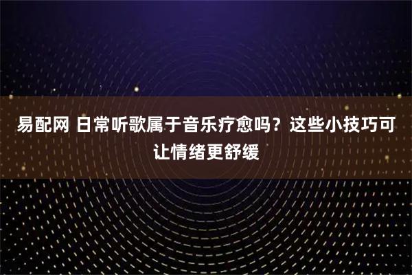 易配网 日常听歌属于音乐疗愈吗？这些小技巧可让情绪更舒缓