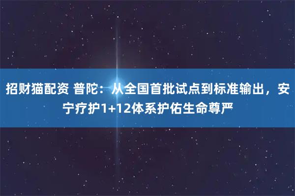 招财猫配资 普陀：从全国首批试点到标准输出，安宁疗护1+12体系护佑生命尊严
