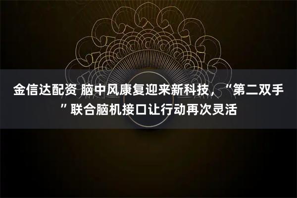 金信达配资 脑中风康复迎来新科技，“第二双手”联合脑机接口让行动再次灵活