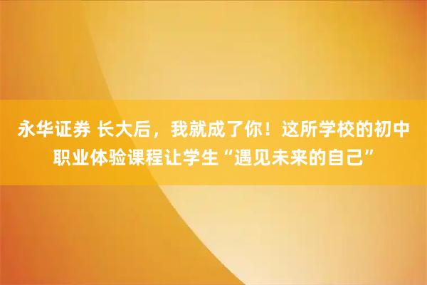 永华证券 长大后，我就成了你！这所学校的初中职业体验课程让学生“遇见未来的自己”