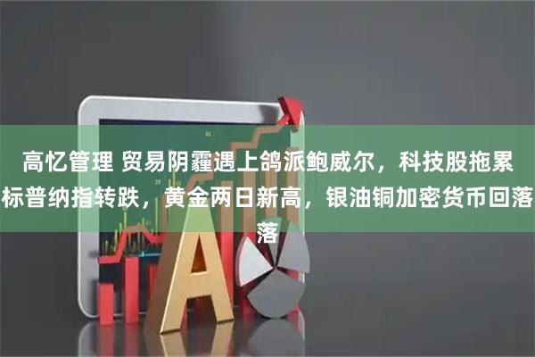 高忆管理 贸易阴霾遇上鸽派鲍威尔，科技股拖累标普纳指转跌，黄金两日新高，银油铜加密货币回落