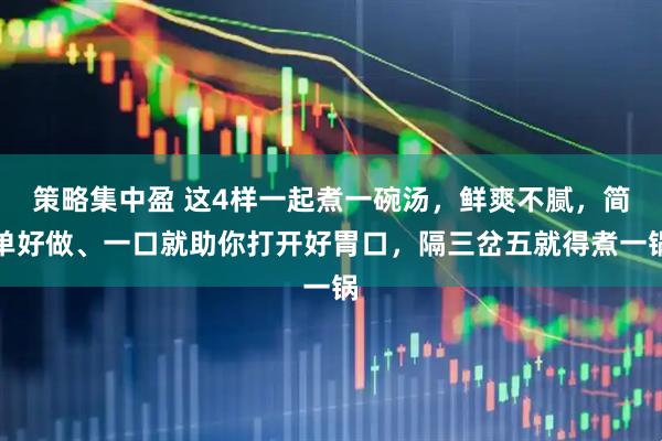 策略集中盈 这4样一起煮一碗汤，鲜爽不腻，简单好做、一口就助你打开好胃口，隔三岔五就得煮一锅