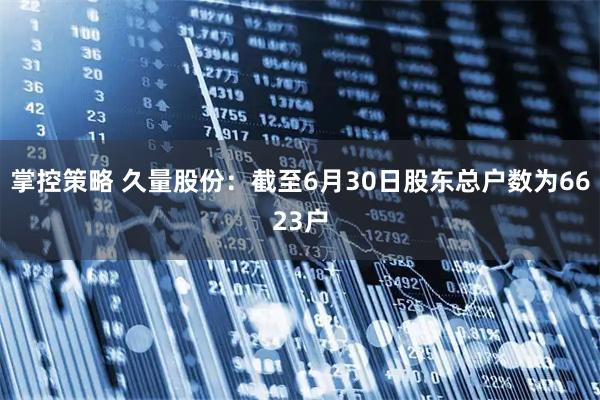 掌控策略 久量股份：截至6月30日股东总户数为6623户