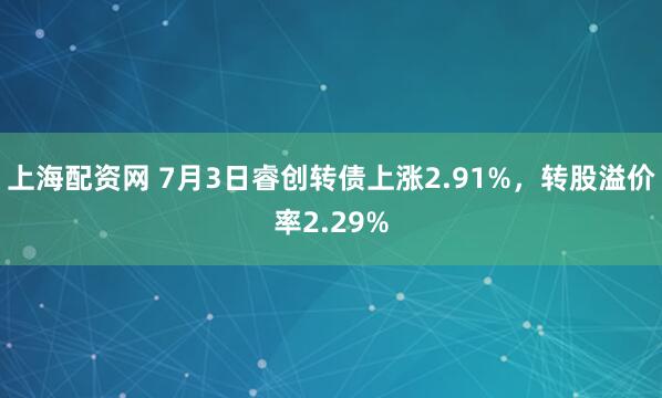 上海配资网 7月3日睿创转债上涨2.91%，转股溢价率2.29%