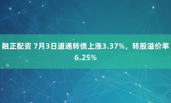 融正配资 7月3日道通转债上涨3.37%，转股溢价率6.25%