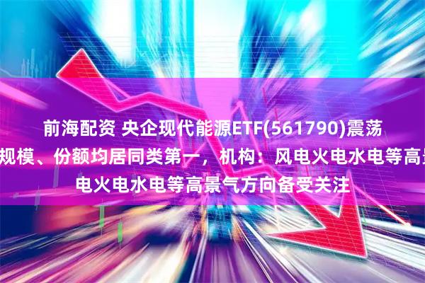 前海配资 央企现代能源ETF(561790)震荡上扬，近1周新增规模、份额均居同类第一，机构：风电火电水电等高景气方向备受关注