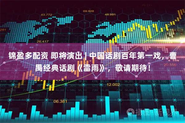 锦盈多配资 即将演出 | 中国话剧百年第一戏，曹禺经典话剧《雷雨》，敬请期待！