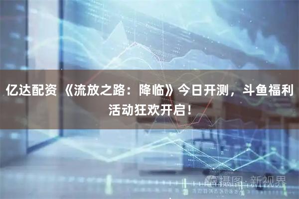 亿达配资 《流放之路：降临》今日开测，斗鱼福利活动狂欢开启！