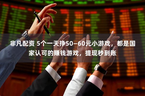 非凡配资 5个一天挣50—60元小游戏，都是国家认可的赚钱游戏，提现秒到账