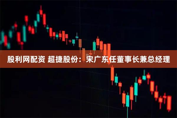 股利网配资 超捷股份：宋广东任董事长兼总经理