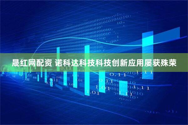 晟红网配资 诺科达科技科技创新应用屡获殊荣