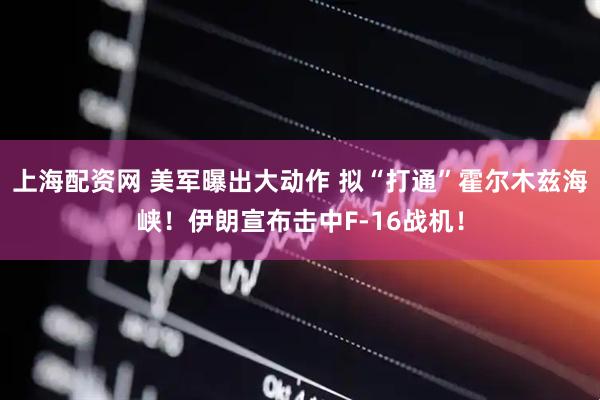 上海配资网 美军曝出大动作 拟“打通”霍尔木兹海峡！伊朗宣布击中F-16战机！